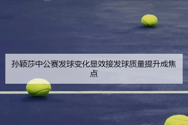孙颖莎中公赛发球变化显效接发球质量提升成焦点
